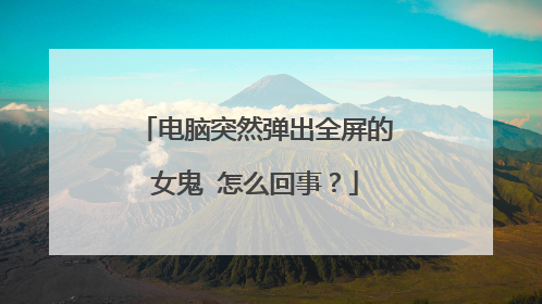 电脑突然弹出全屏的女鬼 怎么回事?