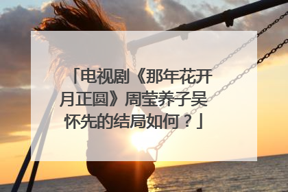 电视剧《那年花开月正圆》周莹养子吴怀先的结局如何？