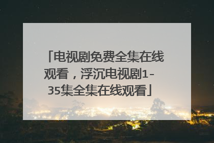 电视剧免费全集在线观看,浮沉电视剧1-35集全集在线观看
