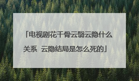 电视剧花千骨云翳云隐什么关系 云隐结局是怎么死的
