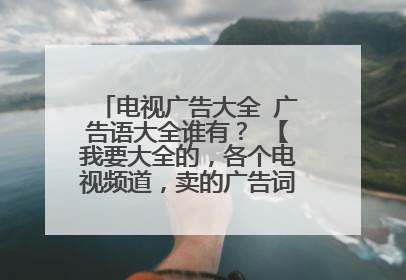 电视广告大全 广告语大全谁有? 【我要大全的,各个电视频道,卖的广告词噢……】