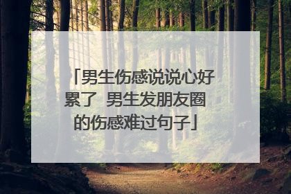 男生伤感说说心好累了 男生发朋友圈的伤感难过句子