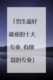 男生最好就业的十大专业 有前景的专业