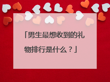 男生最想收到的礼物排行是什么?