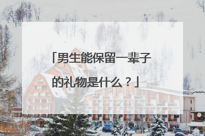 男生能保留一辈子的礼物是什么?