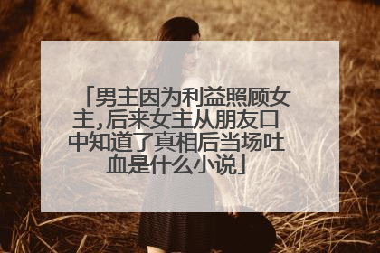 男主因为利益照顾女主,后来女主从朋友口中知道了真相后当场吐血是什么小说