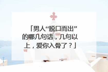 男人“脱口而出”的哪几句话，几句以上，爱你入骨了？