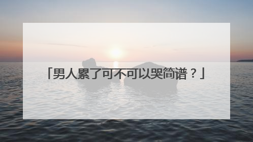 男人累了可不可以哭简谱?