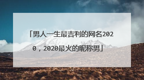 男人一生最吉利的网名2020，2020最火的昵称男