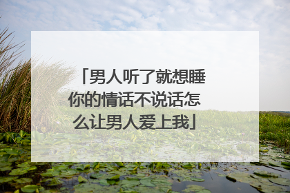 男人听了就想睡你的情话不说话怎么让男人爱上我