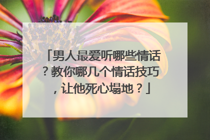 男人最爱听哪些情话?教你哪几个情话技巧,让他死心塌地?