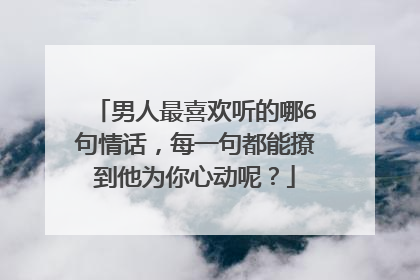 男人最喜欢听的哪6句情话,每一句都能撩到他为你心动呢?