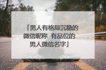男人有格局沉稳的微信昵称 有品位的男人微信名字
