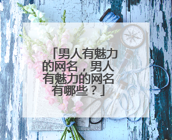 男人有魅力的网名，男人有魅力的网名有哪些？