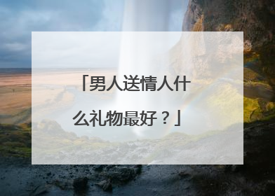 男人送情人什么礼物最好？