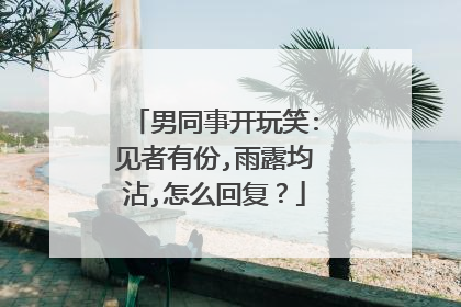 男同事开玩笑:见者有份,雨露均沾,怎么回复？
