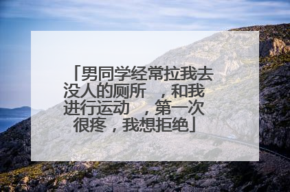 男同学经常拉我去没人的厕所 ,和我进行运动 ,第一次很疼,我想拒绝