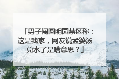 男子闯圆明园禁区称：这是我家，网友说孟婆汤兑水了是啥意思？