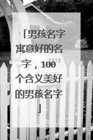 男孩名字寓意好的名字,100个含义美好的男孩名字
