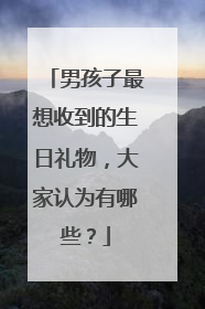 男孩子最想收到的生日礼物,大家认为有哪些?