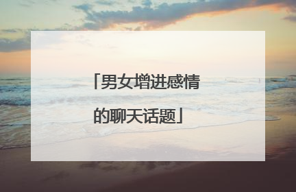 男女增进感情的聊天话题