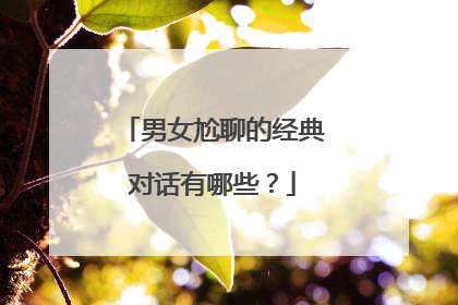 男女尬聊的经典对话有哪些？