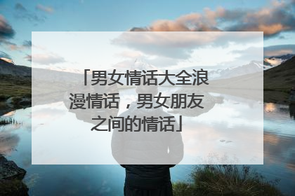 男女情话大全浪漫情话，男女朋友之间的情话