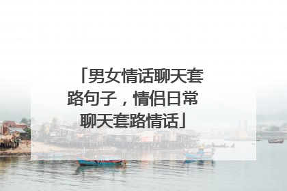 男女情话聊天套路句子,情侣日常聊天套路情话