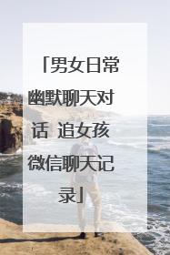 男女日常幽默聊天对话 追女孩微信聊天记录