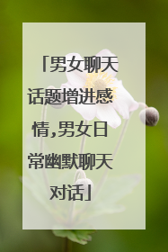 男女聊天话题增进感情,男女日常幽默聊天对话