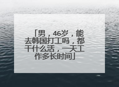 男，46岁，能去韩国打工吗，都干什么活，一天工作多长时间