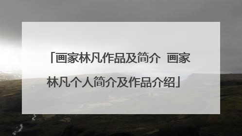 画家林凡作品及简介 画家林凡个人简介及作品介绍