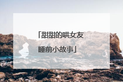 甜甜的哄女友睡前小故事