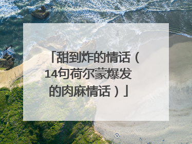 甜到炸的情话(14句荷尔蒙爆发的肉麻情话)