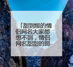 甜到爆的情侣网名大家都想不到,情侣网名甜甜的那种