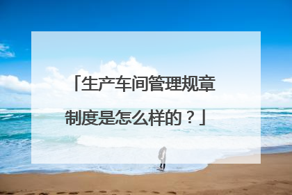 生产车间管理规章制度是怎么样的?