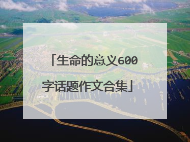 生命的意义600字话题作文合集