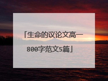 生命的议论文高一800字范文5篇