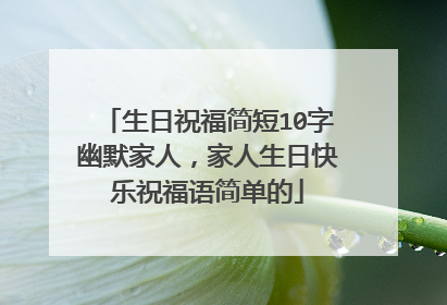 生日祝福简短10字幽默家人,家人生日快乐祝福语简单的