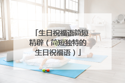 生日祝福语简短精辟(简短独特的生日祝福语)