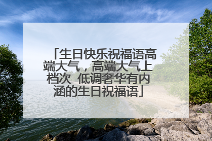 生日快乐祝福语高端大气,高端大气上档次 低调奢华有内涵的生日祝福语