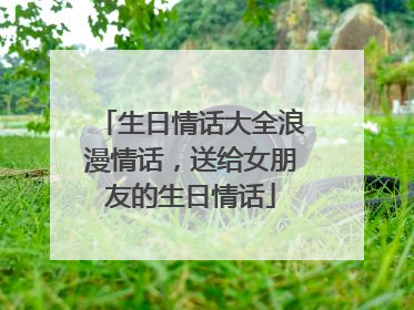 生日情话大全浪漫情话，送给女朋友的生日情话