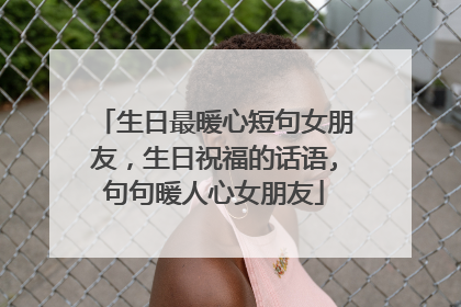 生日最暖心短句女朋友,生日祝福的话语,句句暖人心女朋友