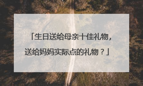 生日送给母亲十佳礼物,送给妈妈实际点的礼物？