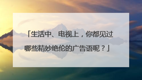 生活中、电视上,你都见过哪些精妙绝伦的广告语呢?