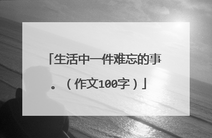 生活中一件难忘的事。（作文100字）