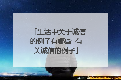 生活中关于诚信的例子有哪些 有关诚信的例子