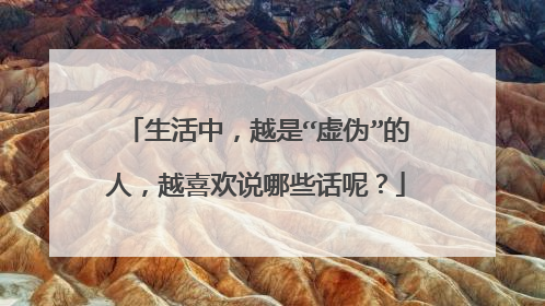 生活中，越是“虚伪”的人，越喜欢说哪些话呢？