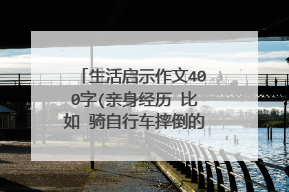 生活启示作文400字(亲身经历 比如 骑自行车摔倒的启示 之类的)