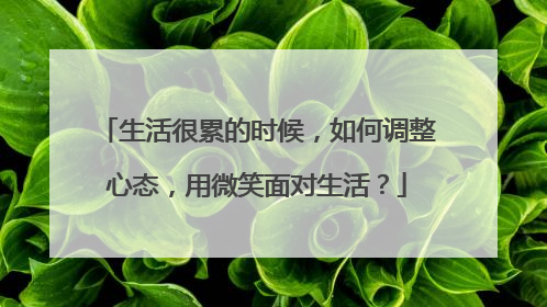 生活很累的时候,如何调整心态,用微笑面对生活?